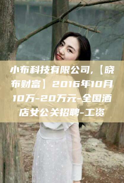 开平小布科技有限公司,【晓布财富】2016年10月10万-20万元-全国酒店女公关招聘-工资