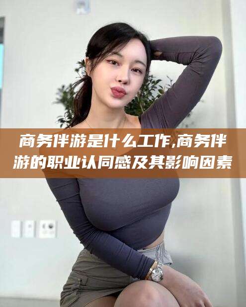 开平商务伴游是什么工作,商务伴游的职业认同感及其影响因素