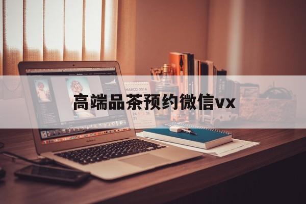 开平关于高端品茶预约微信vx的信息
