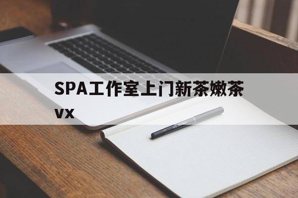 开平广州哪里可以找约茶新茶的品茶地最新资讯（谁能告诉我哪里有开平SPA工作室上门新茶嫩茶vx？）