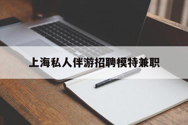 开平关于上海私人伴游招聘模特兼职的信息